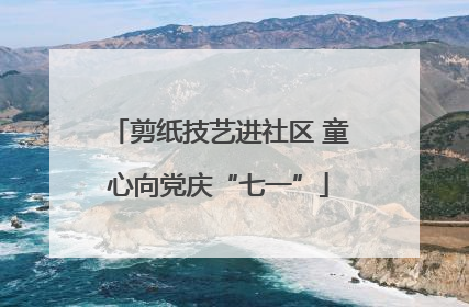剪纸技艺进社区 童心向党庆“七一”