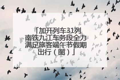 加开列车31列 南铁九江车务段全力满足旅客端午节假期出行（图）