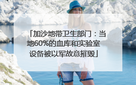 加沙地带卫生部门：当地60%的血库和实验室设备被以军故意摧毁