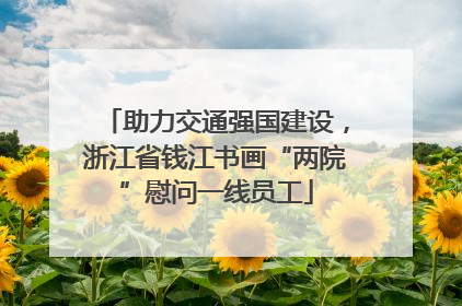 助力交通强国建设，浙江省钱江书画“两院”慰问一线员工