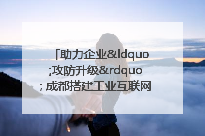 助力企业“攻防升级” 成都搭建工业互联网安全供需对接平台