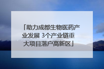 助力成都生物医药产业发展 3个产业链重大项目落户高新区