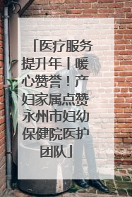 医疗服务提升年丨暖心赞誉！产妇家属点赞永州市妇幼保健院医护团队