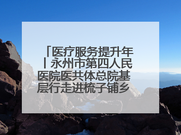 医疗服务提升年丨永州市第四人民医院医共体总院基层行走进梳子铺乡金花村