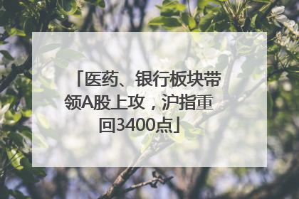 医药、银行板块带领A股上攻，沪指重回3400点