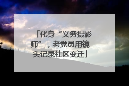 化身“义务摄影师”，老党员用镜头记录社区变迁