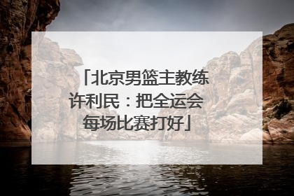 北京男篮主教练许利民：把全运会每场比赛打好