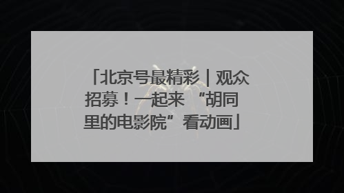 北京号最精彩｜观众招募！一起来 “胡同里的电影院”看动画