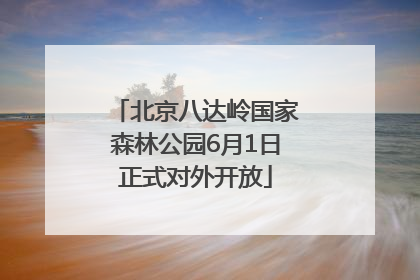 北京八达岭国家森林公园6月1日正式对外开放