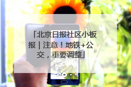 北京日报社区小板报｜注意！地铁+公交，重要调整