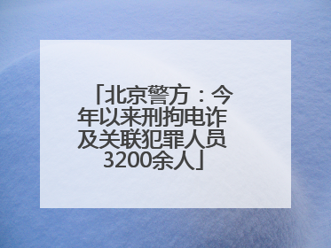 北京警方：今年以来刑拘电诈及关联犯罪人员3200余人