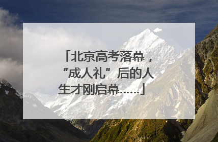 北京高考落幕，“成人礼”后的人生才刚启幕……