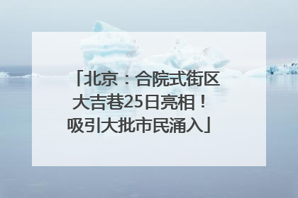 北京：合院式街区大吉巷25日亮相！吸引大批市民涌入