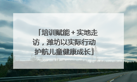 培训赋能＋实地走访，潍坊以实际行动护航儿童健康成长