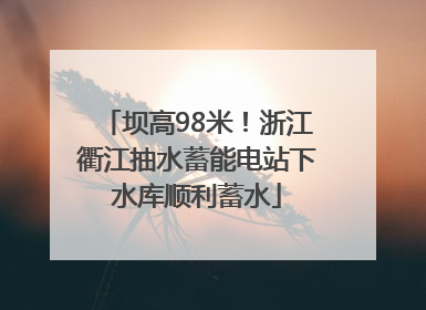 坝高98米！浙江衢江抽水蓄能电站下水库顺利蓄水