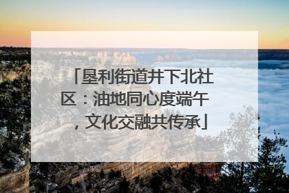 垦利街道井下北社区：油地同心度端午，文化交融共传承