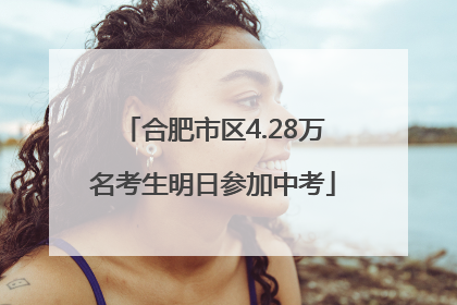 合肥市区4.28万名考生明日参加中考