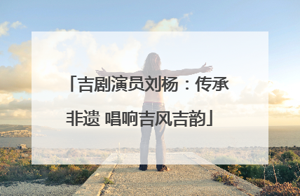 吉剧演员刘杨：传承非遗 唱响吉风吉韵