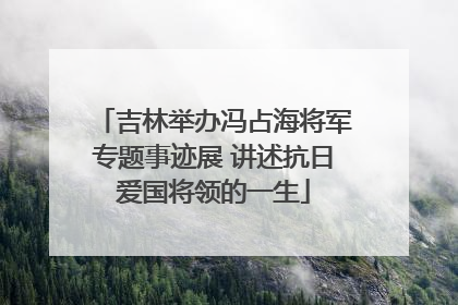 吉林举办冯占海将军专题事迹展 讲述抗日爱国将领的一生
