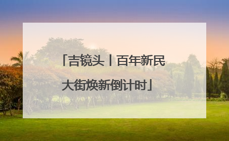 吉镜头丨百年新民大街焕新倒计时
