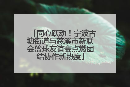 同心跃动！宁波古塘街道与慈溪市新联会篮球友谊赛点燃团结协作新热度