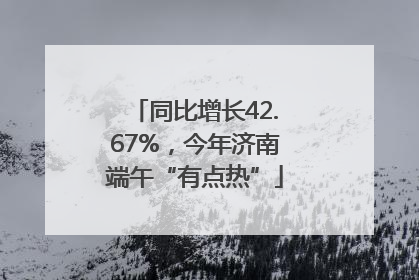 同比增长42.67%，今年济南端午“有点热”