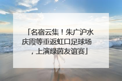 名宿云集！朱广沪水庆霞等重返虹口足球场，上演绿茵友谊赛