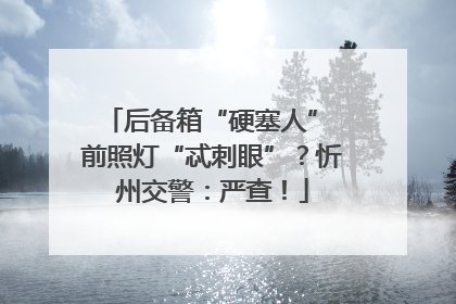 后备箱“硬塞人” 前照灯“忒刺眼”？忻州交警：严查！