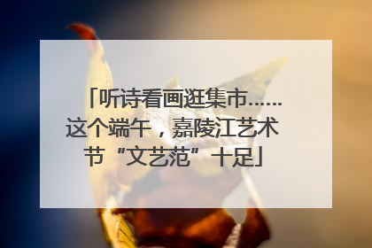 听诗看画逛集市……这个端午，嘉陵江艺术节“文艺范”十足