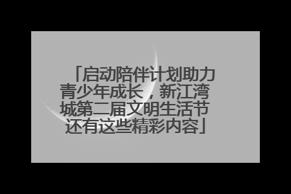 启动陪伴计划助力青少年成长，新江湾城第二届文明生活节还有这些精彩内容