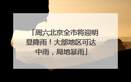 周六北京全市将迎明显降雨！大部地区可达中雨，局地暴雨