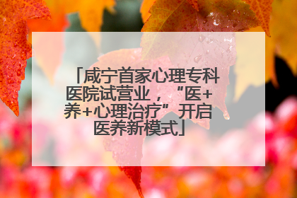 咸宁首家心理专科医院试营业，“医+养+心理治疗”开启医养新模式