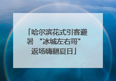 哈尔滨花式引客避暑 “冰城左右哥”返场嗨翻夏日