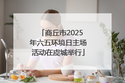 商丘市2025年六五环境日主场活动在虞城举行