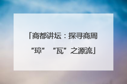 商都讲坛：探寻商周“璋”“瓦”之源流
