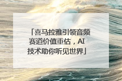 喜马拉雅引领音频赛道价值重估，AI技术助你听见世界