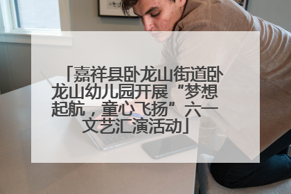 嘉祥县卧龙山街道卧龙山幼儿园开展“梦想起航，童心飞扬”六一文艺汇演活动