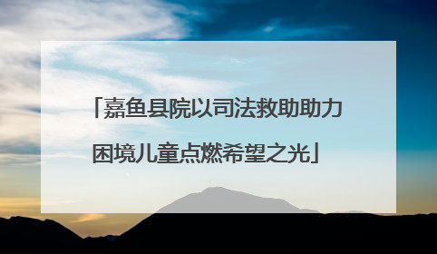 嘉鱼县院以司法救助助力困境儿童点燃希望之光