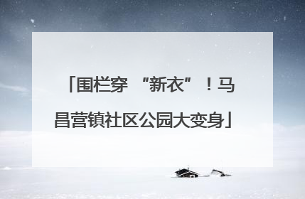 围栏穿 “新衣”！马昌营镇社区公园大变身