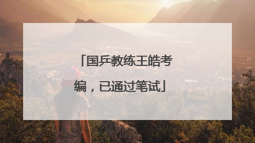 国乒教练王皓考编，已通过笔试