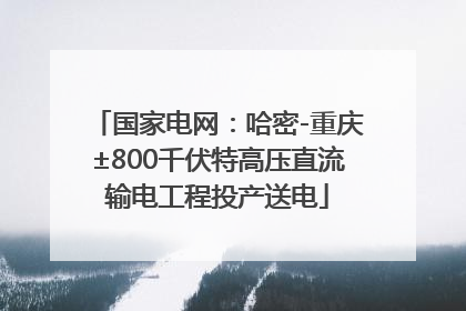 国家电网：哈密-重庆±800千伏特高压直流输电工程投产送电