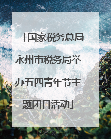 国家税务总局永州市税务局举办五四青年节主题团日活动