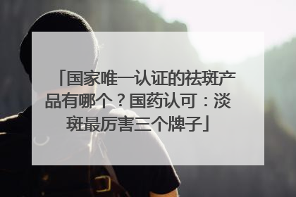 国家唯一认证的祛斑产品有哪个？国药认可：淡斑最厉害三个牌子