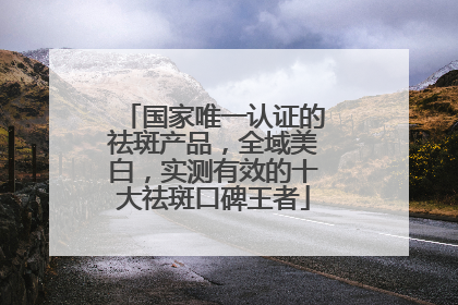 国家唯一认证的祛斑产品，全域美白，实测有效的十大祛斑口碑王者