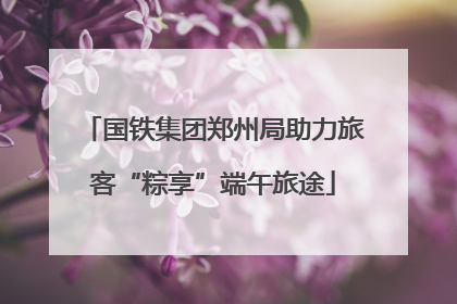 国铁集团郑州局助力旅客“粽享”端午旅途