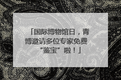 国际博物馆日，青博邀请多位专家免费“鉴宝”啦！