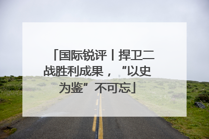 国际锐评丨捍卫二战胜利成果，“以史为鉴”不可忘