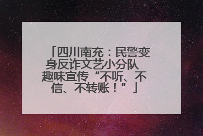 四川南充：民警变身反诈文艺小分队 趣味宣传“不听、不信、不转账！”