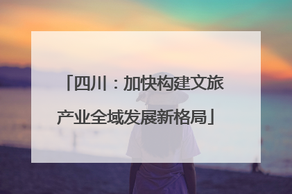 四川：加快构建文旅产业全域发展新格局