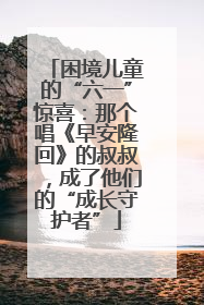 困境儿童的“六一”惊喜：那个唱《早安隆回》的叔叔，成了他们的“成长守护者”